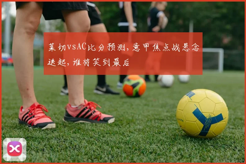 莱切vsAC比分预测,意甲焦点战悬念迭起,谁将笑到最后