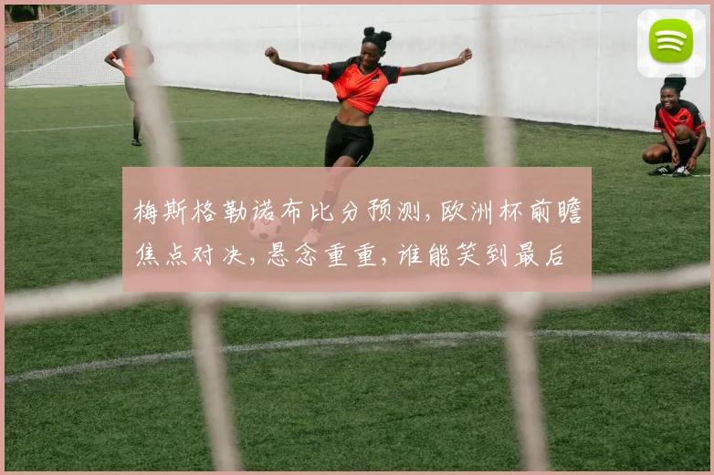 梅斯格勒诺布比分预测,欧洲杯前瞻焦点对决,悬念重重,谁能笑到最后