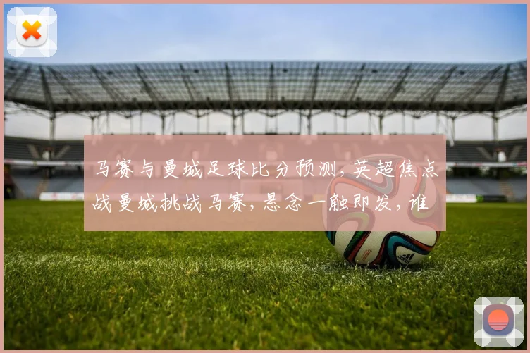 马赛与曼城足球比分预测,英超焦点战曼城挑战马赛,悬念一触即发,谁能笑到最后