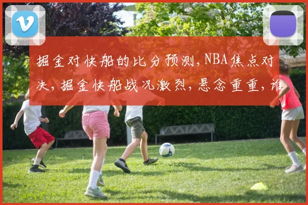 掘金对快船的比分预测,NBA焦点对决,掘金快船战况激烈,悬念重重,谁将问鼎