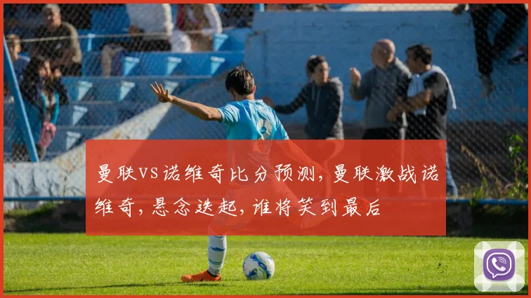 曼联vs诺维奇比分预测,曼联激战诺维奇,悬念迭起,谁将笑到最后