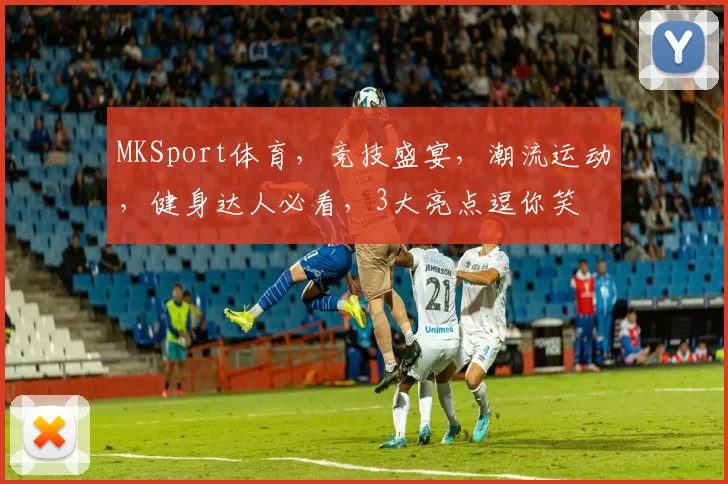 MKSport体育，竞技盛宴，潮流运动，健身达人必看，3大亮点逗你笑