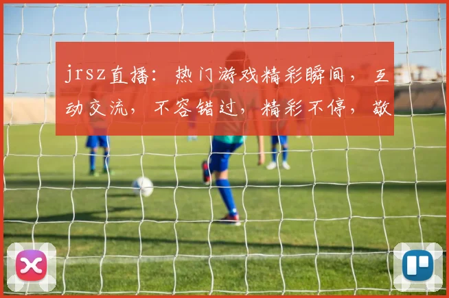 jrsz直播：热门游戏精彩瞬间，互动交流，不容错过，精彩不停，敬请期待