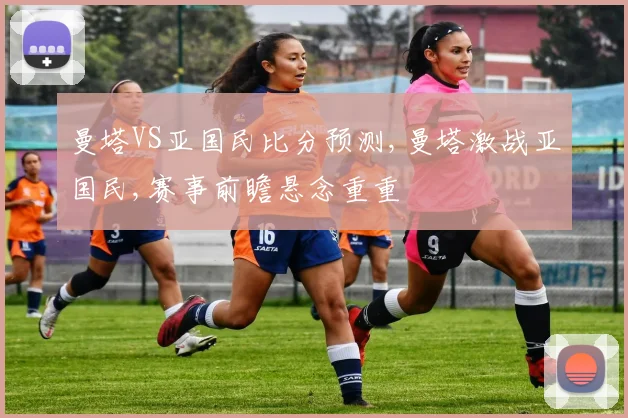 曼塔VS亚国民比分预测,曼塔激战亚国民,赛事前瞻悬念重重